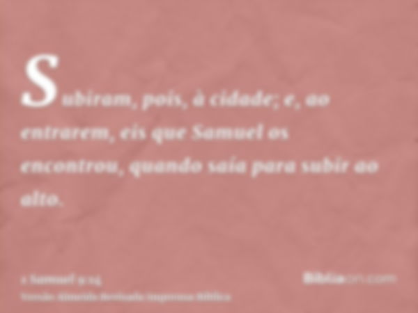 Subiram, pois, à cidade; e, ao entrarem, eis que Samuel os encontrou, quando saía para subir ao alto.