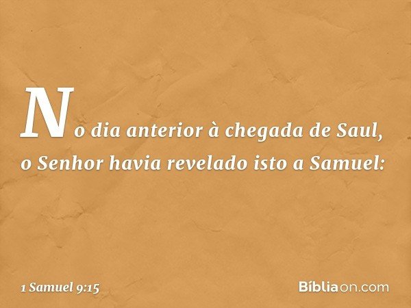 No dia anterior à chegada de Saul, o Senhor havia revelado isto a Samuel: -- 1 Samuel 9:15