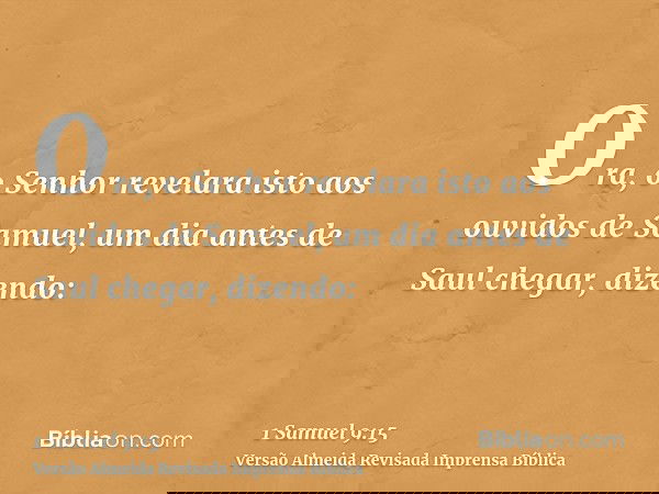 Ora, o Senhor revelara isto aos ouvidos de Samuel, um dia antes de Saul chegar, dizendo: