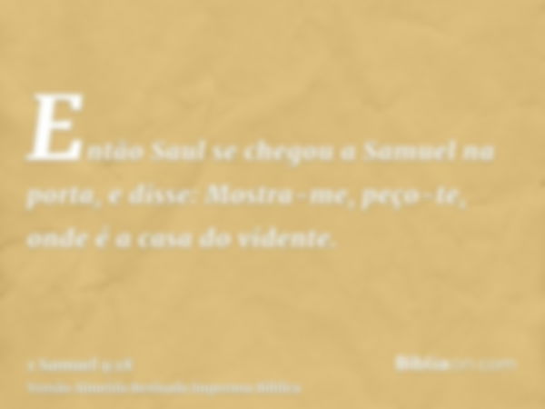 Então Saul se chegou a Samuel na porta, e disse: Mostra-me, peço-te, onde é a casa do vidente.