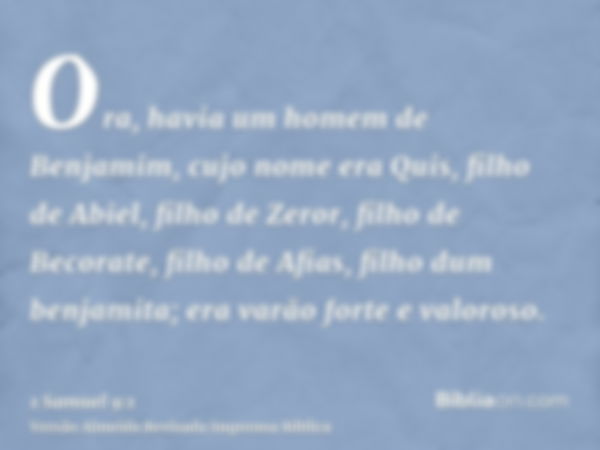 Ora, havia um homem de Benjamim, cujo nome era Quis, filho de Abiel, filho de Zeror, filho de Becorate, filho de Afias, filho dum benjamita; era varão forte e v