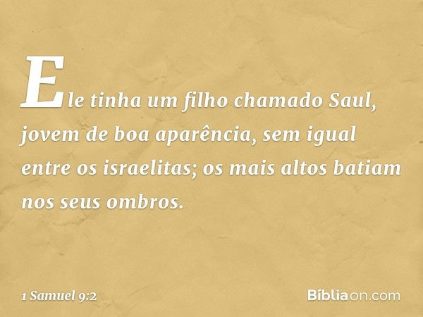 Ele tinha um filho chamado Saul, jovem de boa aparência, sem igual entre os israelitas; os mais altos batiam nos seus ombros. -- 1 Samuel 9:2