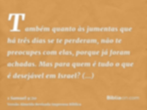 Também quanto às jumentas que há três dias se te perderam, não te preocupes com elas, porque já foram achadas. Mas para quem é tudo o que é desejável em Israel?