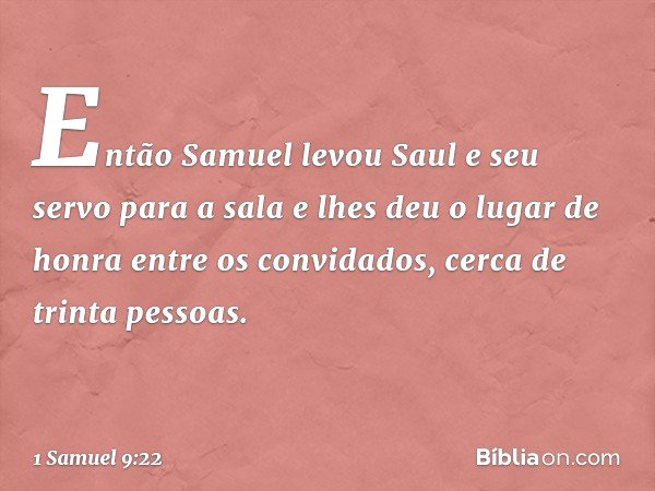 Então Samuel levou Saul e seu servo para a sala e lhes deu o lugar de honra entre os convidados, cerca de trinta pessoas. -- 1 Samuel 9:22