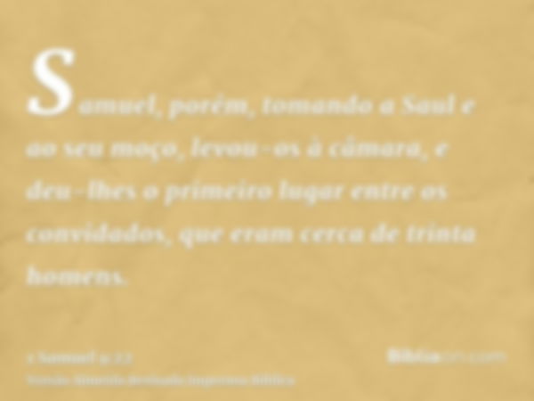 Samuel, porém, tomando a Saul e ao seu moço, levou-os à câmara, e deu-lhes o primeiro lugar entre os convidados, que eram cerca de trinta homens.