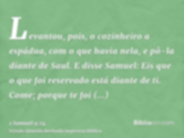 Levantou, pois, o cozinheiro a espádua, com o que havia nela, e pô-la diante de Saul. E disse Samuel: Eis que o que foi reservado está diante de ti. Come; porqu