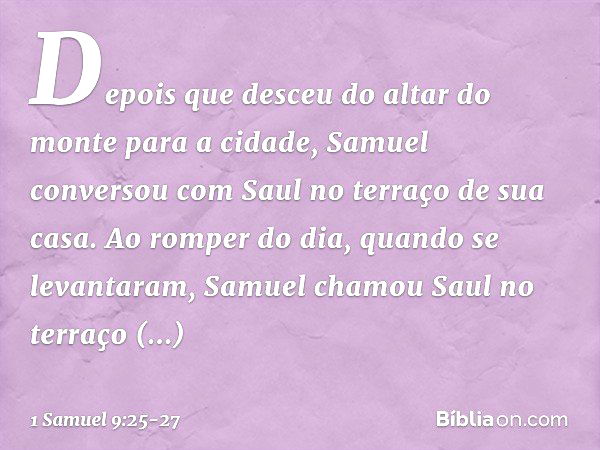 Depois que desceu do altar do monte para a cidade, Samuel conversou com Saul no terraço de sua casa. Ao romper do dia, quando se levantaram, Samuel chamou Saul 