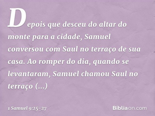 Depois que desceu do altar do monte para a cidade, Samuel conversou com Saul no terraço de sua casa. Ao romper do dia, quando se levantaram, Samuel chamou Saul 