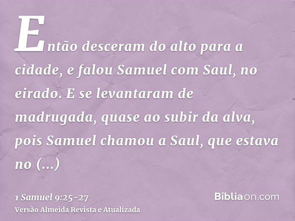 Então desceram do alto para a cidade, e falou Samuel com Saul, no eirado.E se levantaram de madrugada, quase ao subir da alva, pois Samuel chamou a Saul, que es