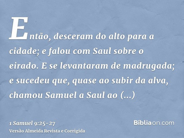 Então, desceram do alto para a cidade; e falou com Saul sobre o eirado.E se levantaram de madrugada; e sucedeu que, quase ao subir da alva, chamou Samuel a Saul