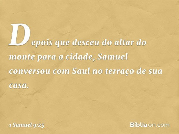 Depois que desceu do altar do monte para a cidade, Samuel conversou com Saul no terraço de sua casa. -- 1 Samuel 9:25