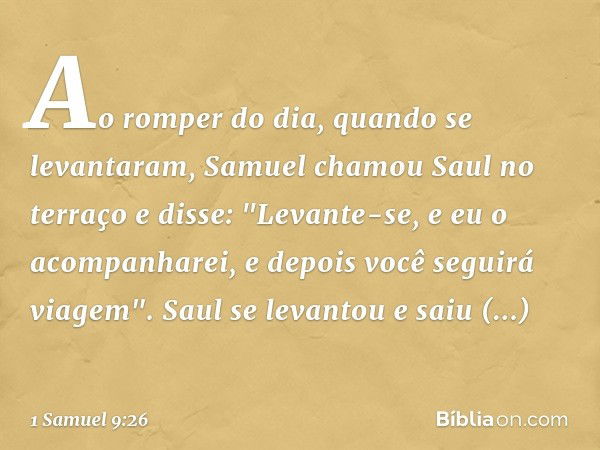 Ao romper do dia, quando se levantaram, Samuel chamou Saul no terraço e disse: "Levante-se, e eu o acompanharei, e depois você seguirá viagem". Saul se levantou