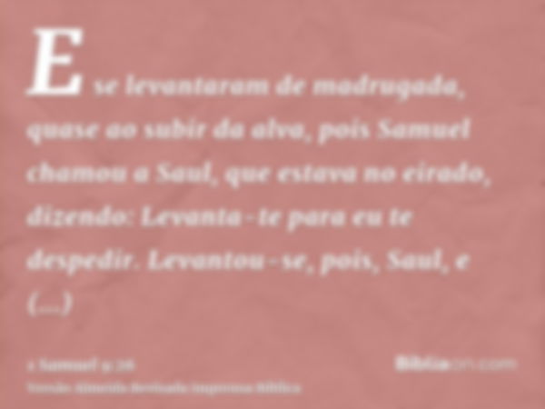 E se levantaram de madrugada, quase ao subir da alva, pois Samuel chamou a Saul, que estava no eirado, dizendo: Levanta-te para eu te despedir. Levantou-se, poi