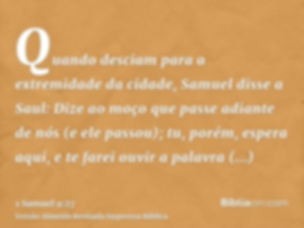 Quando desciam para a extremidade da cidade, Samuel disse a Saul: Dize ao moço que passe adiante de nós (e ele passou); tu, porém, espera aqui, e te farei ouvir