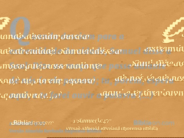 Quando desciam para a extremidade da cidade, Samuel disse a Saul: Dize ao moço que passe adiante de nós (e ele passou); tu, porém, espera aqui, e te farei ouvir