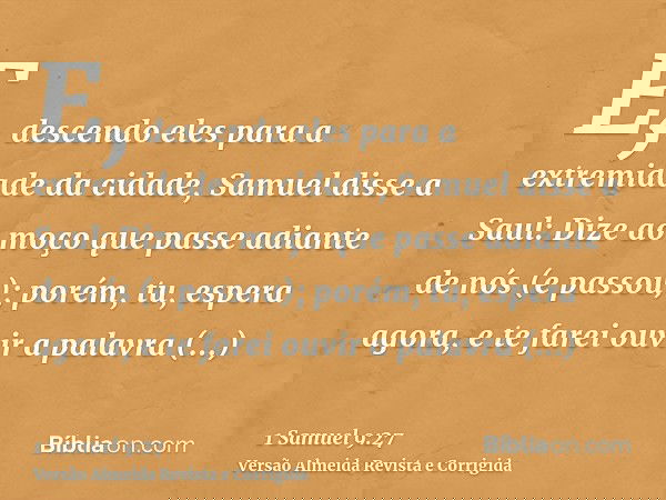 E, descendo eles para a extremidade da cidade, Samuel disse a Saul: Dize ao moço que passe adiante de nós (e passou); porém, tu, espera agora, e te farei ouvir
