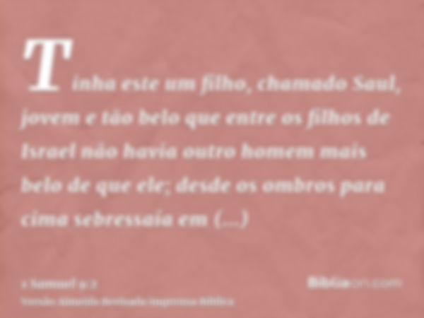 Tinha este um filho, chamado Saul, jovem e tão belo que entre os filhos de Israel não havia outro homem mais belo de que ele; desde os ombros para cima sebressa