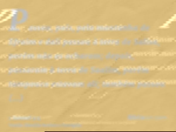 Passou, pois, pela montanha de Efraim e dali passou à terra de Salisa, porém não as acharam; depois, passaram à terra de Saalim, porém tampouco estavam ali; tam