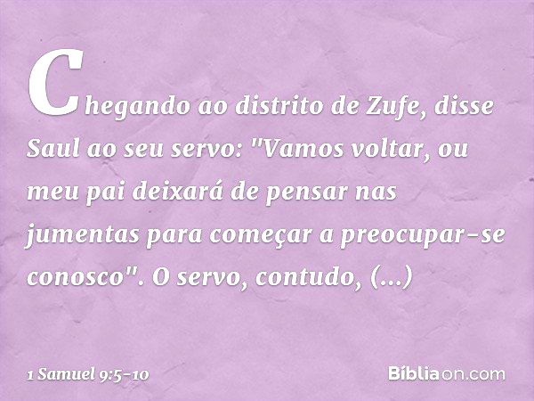 Chegando ao distrito de Zufe, disse Saul ao seu servo: "Vamos voltar, ou meu pai deixará de pensar nas jumentas para começar a preocupar-se conosco". O servo, c