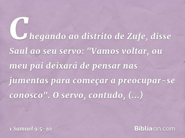 Chegando ao distrito de Zufe, disse Saul ao seu servo: "Vamos voltar, ou meu pai deixará de pensar nas jumentas para começar a preocupar-se conosco". O servo, c