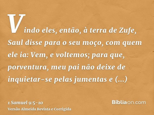 Vindo eles, então, à terra de Zufe, Saul disse para o seu moço, com quem ele ia: Vem, e voltemos; para que, porventura, meu pai não deixe de inquietar-se pelas 