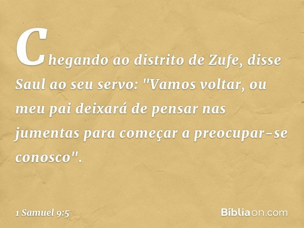 Chegando ao distrito de Zufe, disse Saul ao seu servo: "Vamos voltar, ou meu pai deixará de pensar nas jumentas para começar a preocupar-se conosco". -- 1 Samue