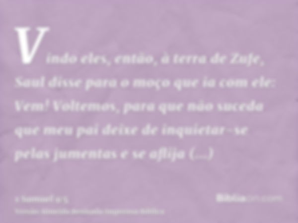 Vindo eles, então, à terra de Zufe, Saul disse para o moço que ia com ele: Vem! Voltemos, para que não suceda que meu pai deixe de inquietar-se pelas jumentas e