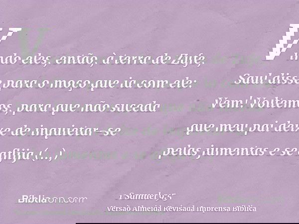 Vindo eles, então, à terra de Zufe, Saul disse para o moço que ia com ele: Vem! Voltemos, para que não suceda que meu pai deixe de inquietar-se pelas jumentas e