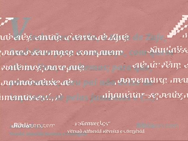 Vindo eles, então, à terra de Zufe, Saul disse para o seu moço, com quem ele ia: Vem, e voltemos; para que, porventura, meu pai não deixe de inquietar-se pelas 
