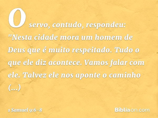 O servo, contudo, respondeu: "Nesta cidade mora um homem de Deus que é muito respeitado. Tudo o que ele diz acontece. Vamos falar com ele. Talvez ele nos aponte