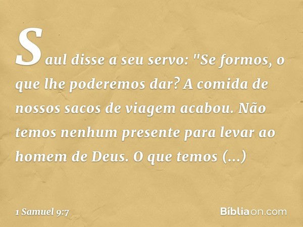 Saul disse a seu servo: "Se formos, o que lhe poderemos dar? A comida de nossos sacos de viagem acabou. Não temos nenhum presente para levar ao homem de Deus. O