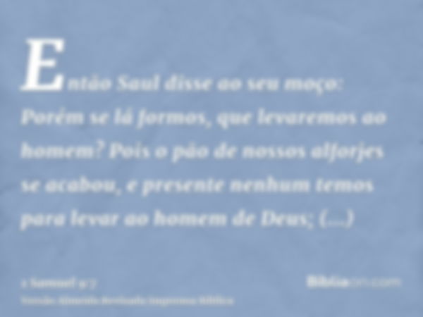 Então Saul disse ao seu moço: Porém se lá formos, que levaremos ao homem? Pois o pão de nossos alforjes se acabou, e presente nenhum temos para levar ao homem d