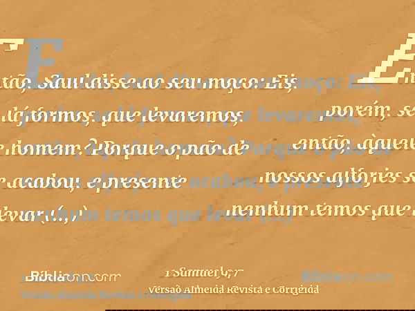 Então, Saul disse ao seu moço: Eis, porém, se lá formos, que levaremos, então, àquele homem? Porque o pão de nossos alforjes se acabou, e presente nenhum temos