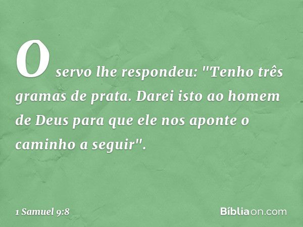 O servo lhe respondeu: "Tenho três gramas de prata. Darei isto ao homem de Deus para que ele nos aponte o caminho a seguir". -- 1 Samuel 9:8