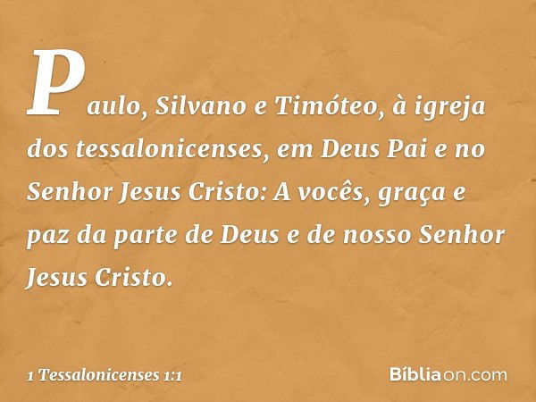 Paulo, Silvano e Timóteo,
à igreja dos tessalonicenses, em Deus Pai e no Senhor Jesus Cristo:
A vocês, graça e paz da parte de Deus e de nosso Senhor Jesus Cris