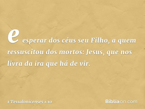 e esperar dos céus seu Filho, a quem ressuscitou dos mortos: Jesus, que nos livra da ira que há de vir. -- 1 Tessalonicenses 1:10