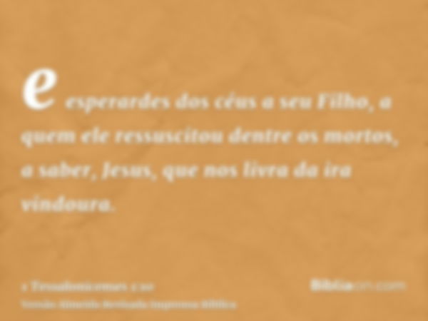 e esperardes dos céus a seu Filho, a quem ele ressuscitou dentre os mortos, a saber, Jesus, que nos livra da ira vindoura.