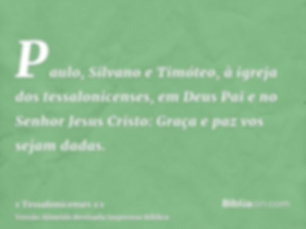 Paulo, Silvano e Timóteo, à igreja dos tessalonicenses, em Deus Pai e no Senhor Jesus Cristo: Graça e paz vos sejam dadas.