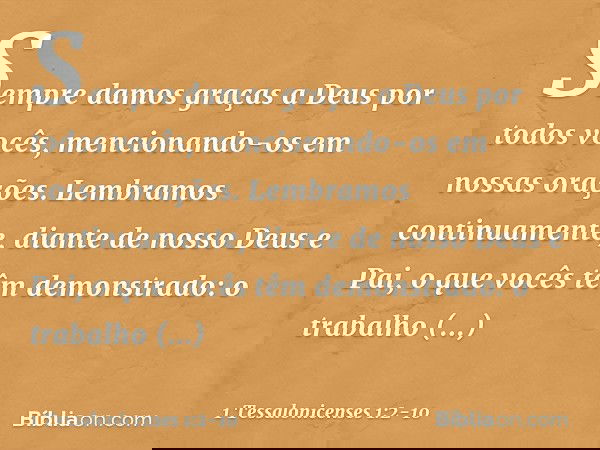 Sempre damos graças a Deus por todos vocês, mencionando-os em nossas orações. Lembramos continuamente, diante de nosso Deus e Pai, o que vocês têm demonstrado: