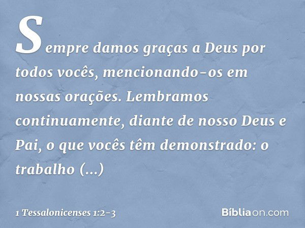 Sempre damos graças a Deus por todos vocês, mencionando-os em nossas orações. Lembramos continuamente, diante de nosso Deus e Pai, o que vocês têm demonstrado: 