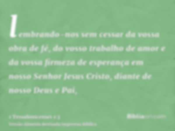 lembrando-nos sem cessar da vossa obra de fé, do vosso trabalho de amor e da vossa firmeza de esperança em nosso Senhor Jesus Cristo, diante de nosso Deus e Pai