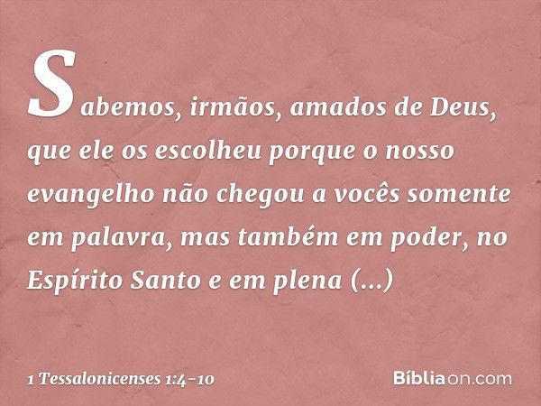 Sabemos, irmãos, amados de Deus, que ele os escolheu porque o nosso evangelho não chegou a vocês somente em palavra, mas também em poder, no Espírito Santo e em