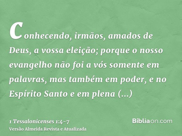 conhecendo, irmãos, amados de Deus, a vossa eleição;porque o nosso evangelho não foi a vós somente em palavras, mas também em poder, e no Espírito Santo e em pl