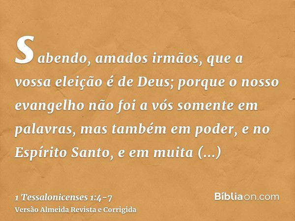 sabendo, amados irmãos, que a vossa eleição é de Deus;porque o nosso evangelho não foi a vós somente em palavras, mas também em poder, e no Espírito Santo, e em