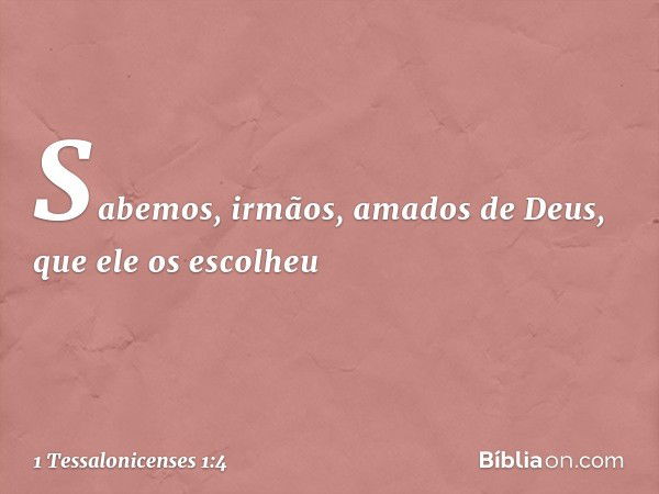 Sabemos, irmãos, amados de Deus, que ele os escolheu -- 1 Tessalonicenses 1:4