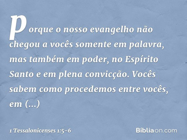 porque o nosso evangelho não chegou a vocês somente em palavra, mas também em poder, no Espírito Santo e em plena convicção. Vocês sabem como procedemos entre v