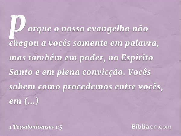 porque o nosso evangelho não chegou a vocês somente em palavra, mas também em poder, no Espírito Santo e em plena convicção. Vocês sabem como procedemos entre v