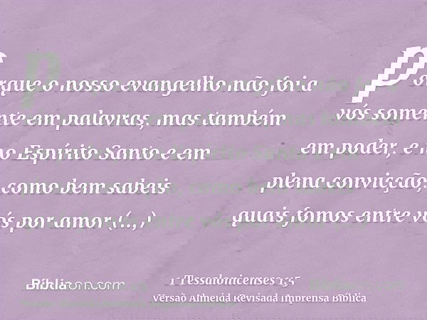 porque o nosso evangelho não foi a vós somente em palavras, mas também em poder, e no Espírito Santo e em plena convicção, como bem sabeis quais fomos entre vós