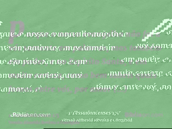 porque o nosso evangelho não foi a vós somente em palavras, mas também em poder, e no Espírito Santo, e em muita certeza, como bem sabeis quais fomos entre vós,