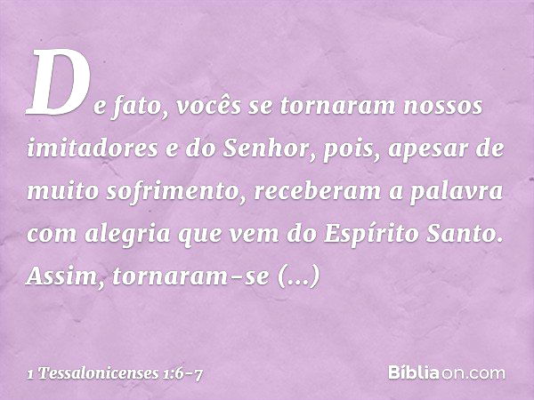 De fato, vocês se tornaram nossos imitadores e do Senhor, pois, apesar de muito sofrimento, receberam a palavra com alegria que vem do Espírito Santo. Assim, to